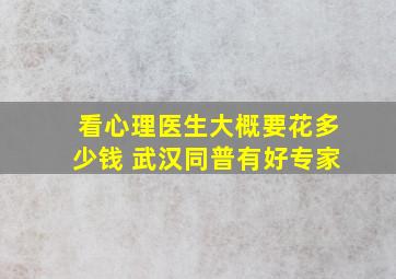 看心理医生大概要花多少钱 武汉同普有好专家